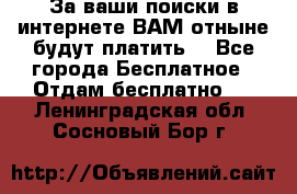 За ваши поиски в интернете ВАМ отныне будут платить! - Все города Бесплатное » Отдам бесплатно   . Ленинградская обл.,Сосновый Бор г.